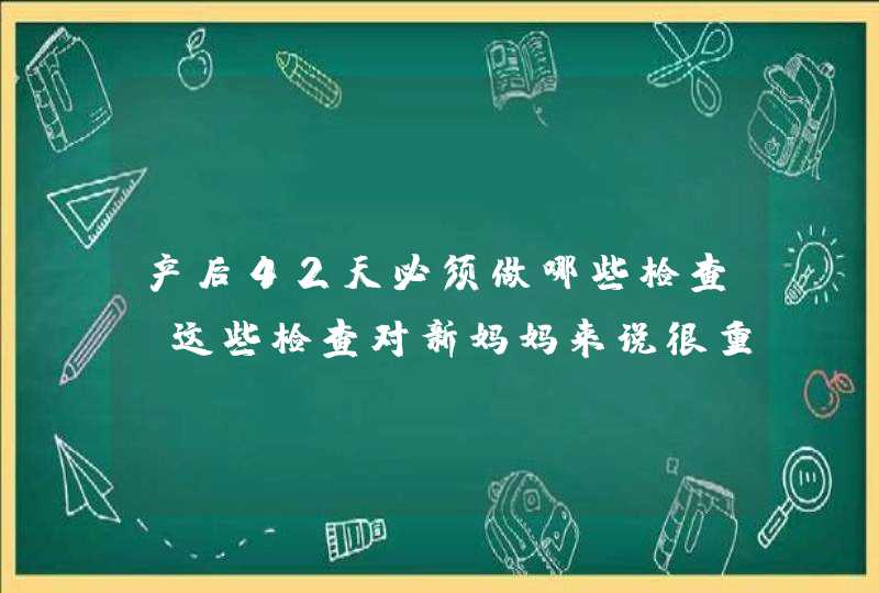 产后42天必须做哪些检查 这些检查对新妈妈来说很重要,第1张