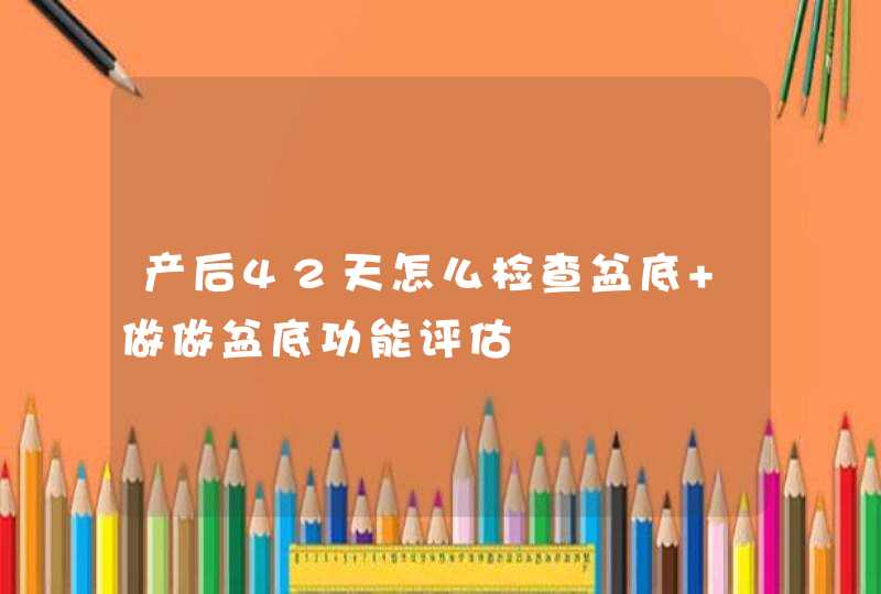 产后42天怎么检查盆底 做做盆底功能评估,第1张