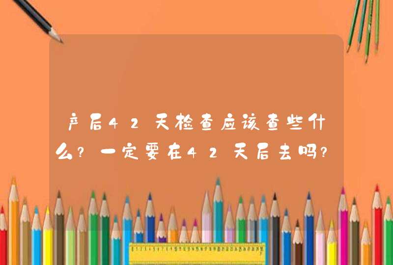 产后42天检查应该查些什么？一定要在42天后去吗？,第1张