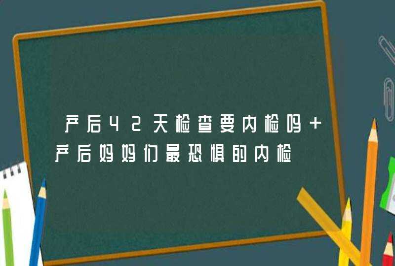 产后42天检查要内检吗 产后妈妈们最恐惧的内检,第1张