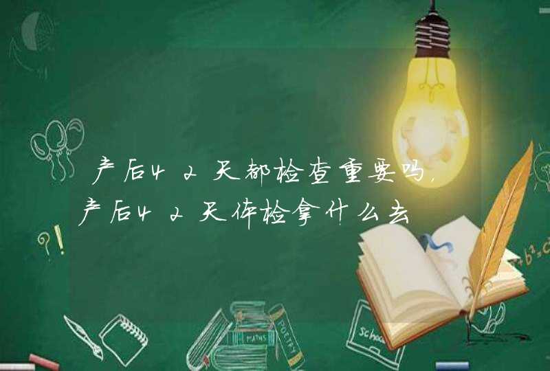 产后42天都检查重要吗，产后42天体检拿什么去,第1张