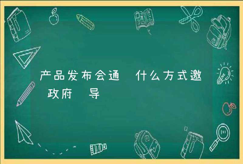 产品发布会通过什么方式邀请政府领导,第1张