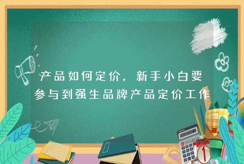 产品如何定价，新手小白要参与到强生品牌产品定价工作中，要怎么做呢,第1张