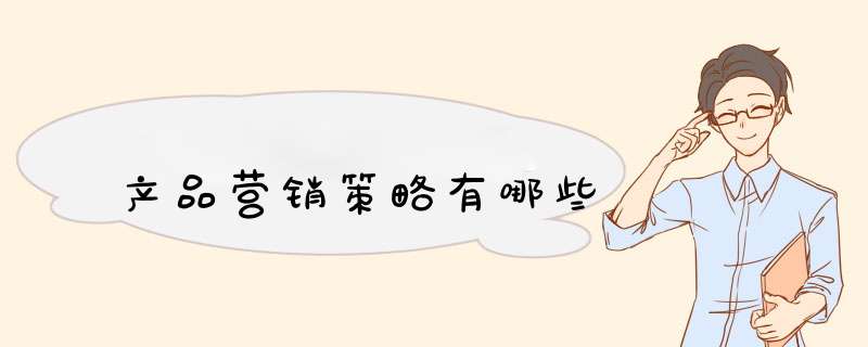 产品营销策略有哪些,第1张 产品营销策略有哪些,第1张