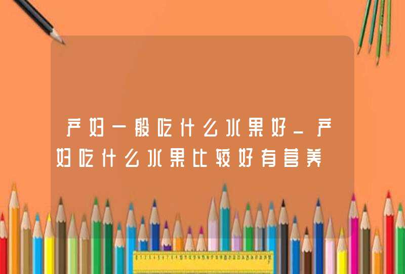 产妇一般吃什么水果好_产妇吃什么水果比较好有营养,第1张