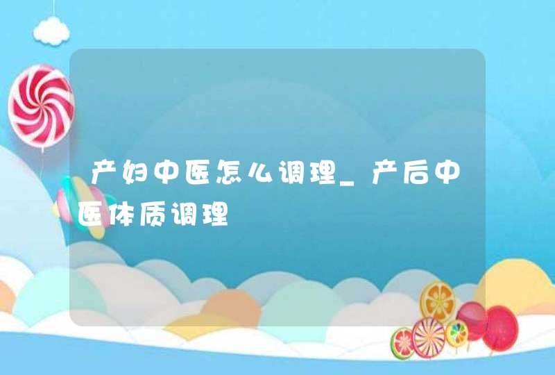 产妇中医怎么调理_产后中医体质调理,第1张