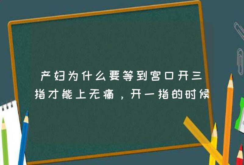 产妇为什么要等到宫口开三指才能上无痛，开一指的时候上无痛不行吗？,第1张