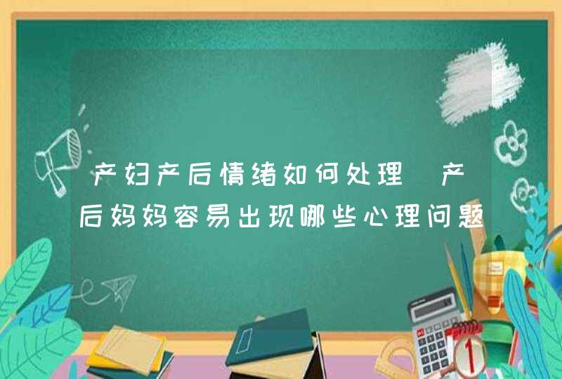 产妇产后情绪如何处理_产后妈妈容易出现哪些心理问题?,第1张