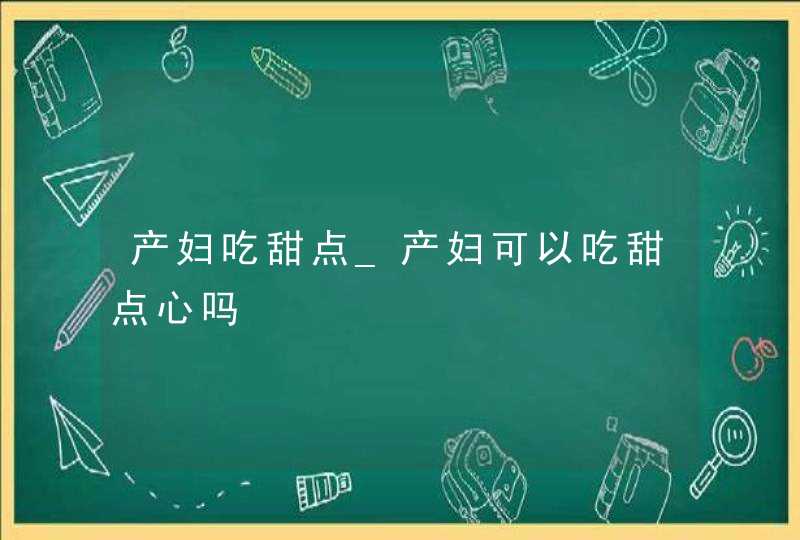 产妇吃甜点_产妇可以吃甜点心吗,第1张