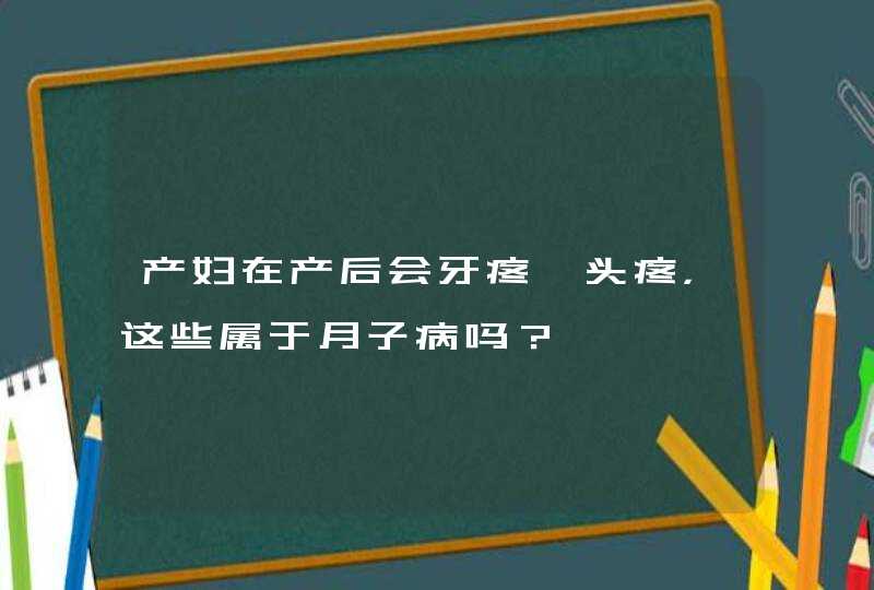 产妇在产后会牙疼、头疼，这些属于月子病吗？,第1张