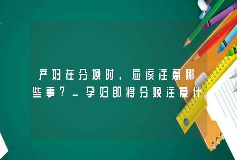 产妇在分娩时,应该注意哪些事?_孕妇即将分娩注意什么,第1张