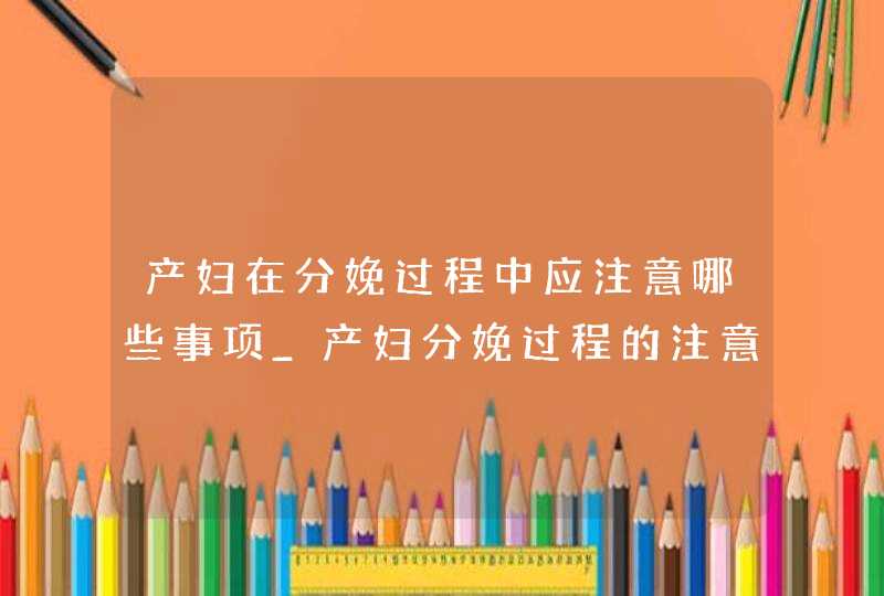 产妇在分娩过程中应注意哪些事项_产妇分娩过程的注意事项,第1张