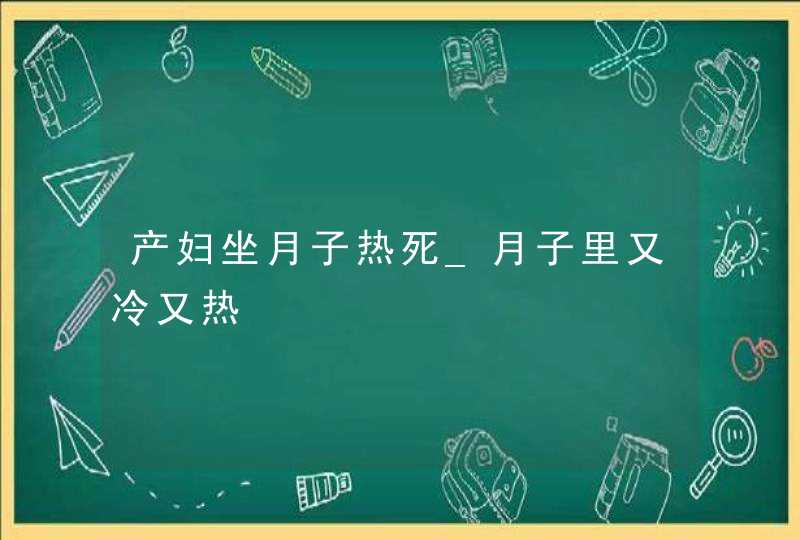 产妇坐月子热死_月子里又冷又热,第1张