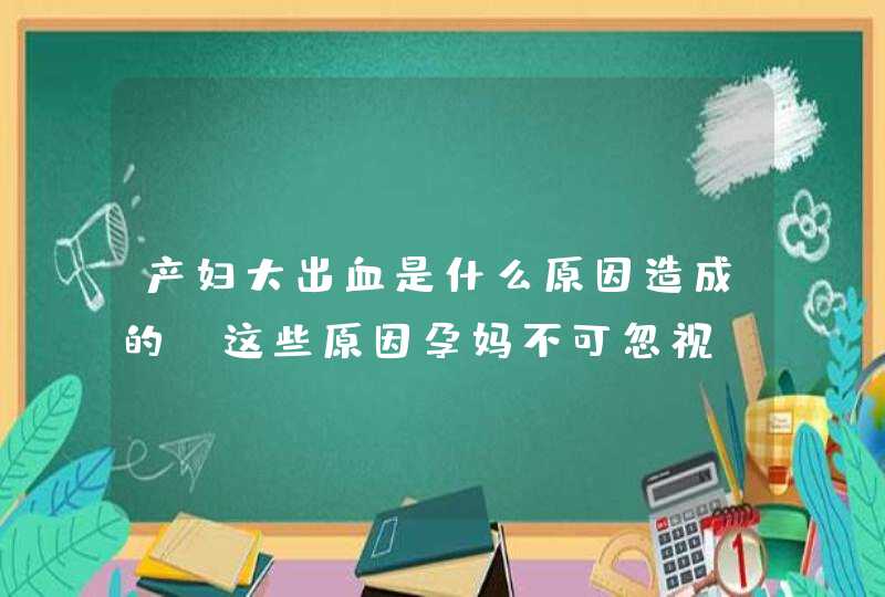 产妇大出血是什么原因造成的 这些原因孕妈不可忽视,第1张