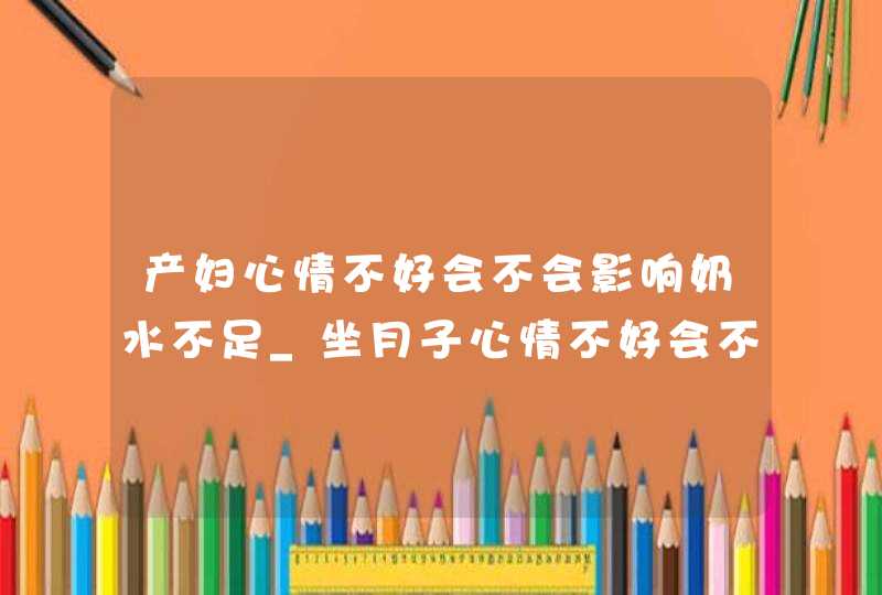 产妇心情不好会不会影响奶水不足_坐月子心情不好会不会影响奶水,第1张