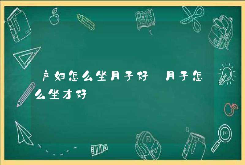 产妇怎么坐月子好_月子怎么坐才好,第1张