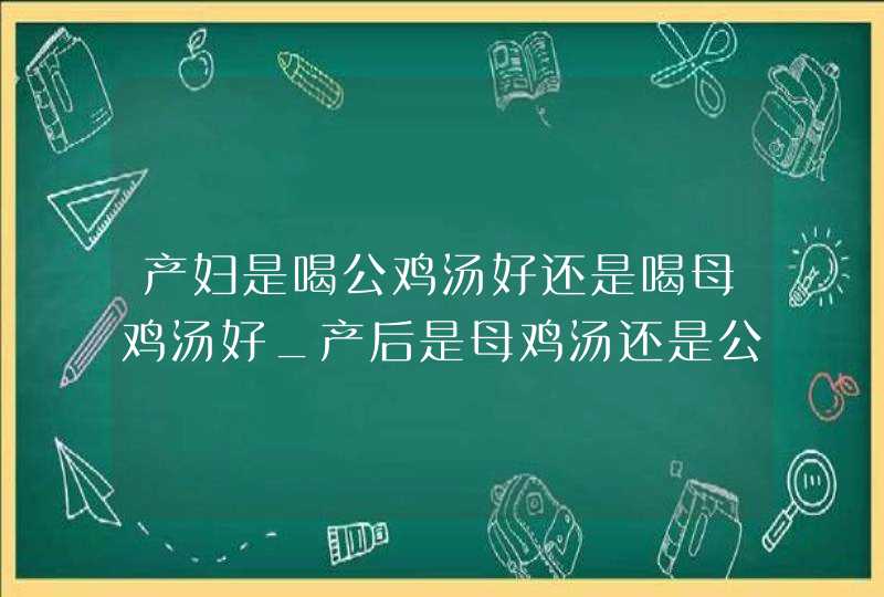 产妇是喝公鸡汤好还是喝母鸡汤好_产后是母鸡汤还是公鸡汤,第1张