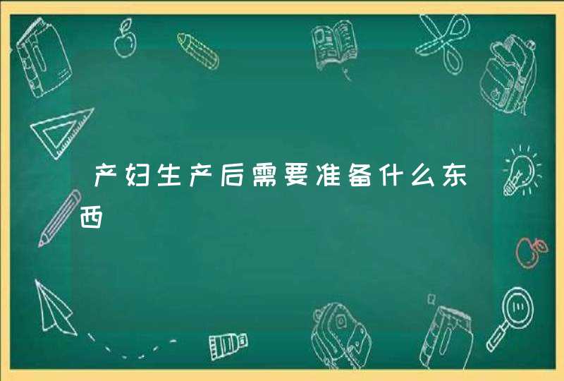 产妇生产后需要准备什么东西,第1张