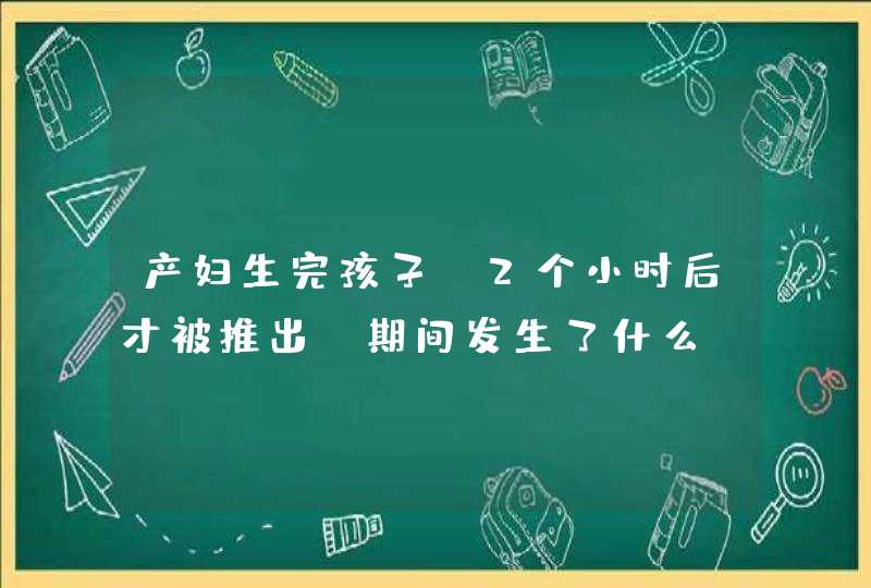 产妇生完孩子，2个小时后才被推出，期间发生了什么？,第1张