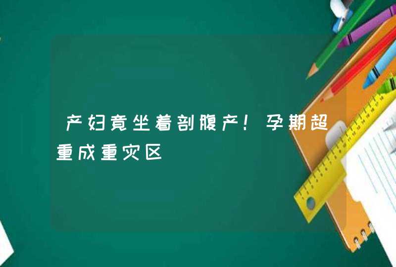 产妇竟坐着剖腹产！孕期超重成重灾区,第1张