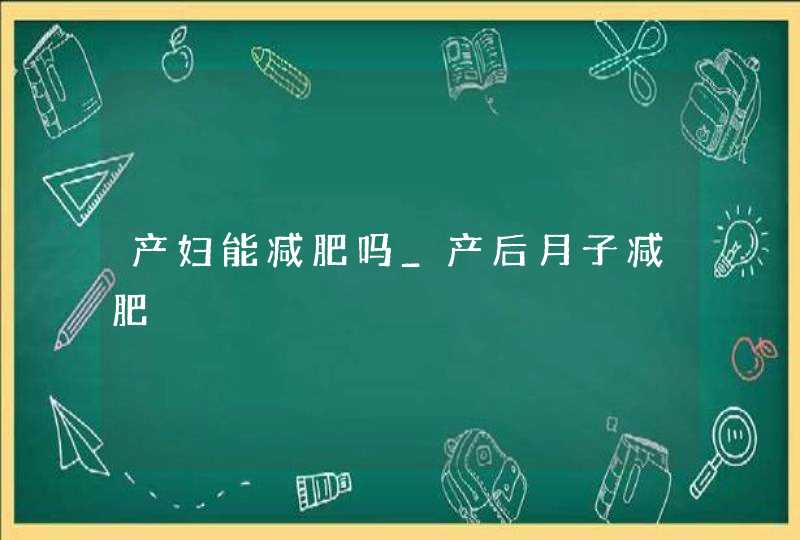 产妇能减肥吗_产后月子减肥,第1张