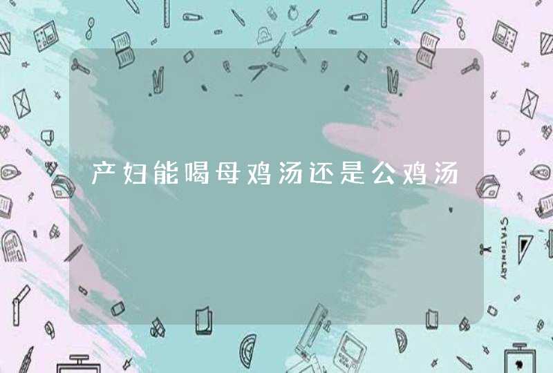 产妇能喝母鸡汤还是公鸡汤,第1张