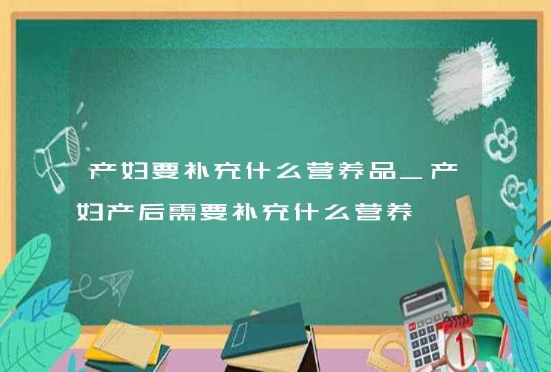 产妇要补充什么营养品_产妇产后需要补充什么营养,第1张