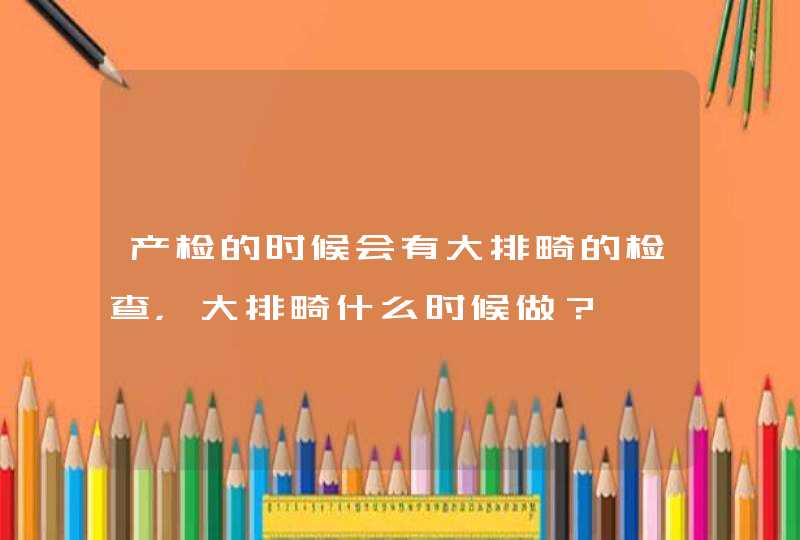 产检的时候会有大排畸的检查，大排畸什么时候做？,第1张