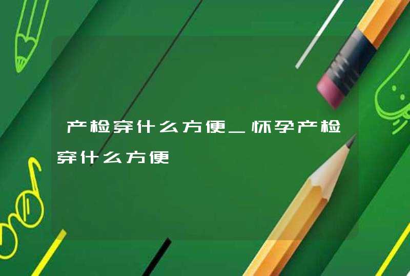 产检穿什么方便_怀孕产检穿什么方便,第1张