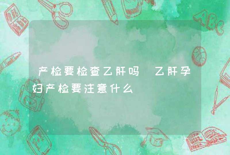 产检要检查乙肝吗_乙肝孕妇产检要注意什么,第1张