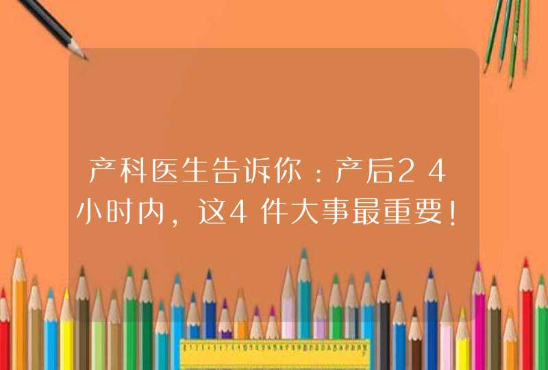 产科医生告诉你：产后24小时内，这4件大事最重要！,第1张