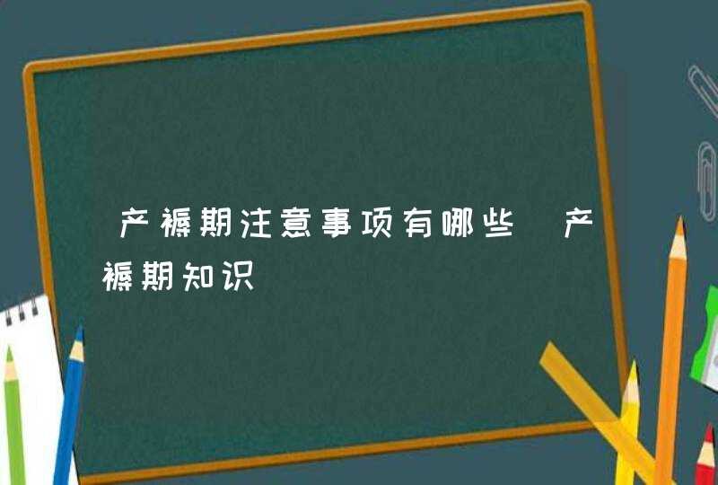 产褥期注意事项有哪些_产褥期知识,第1张