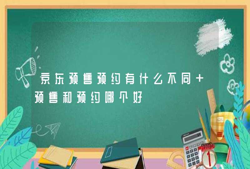 京东预售预约有什么不同 预售和预约哪个好,第1张