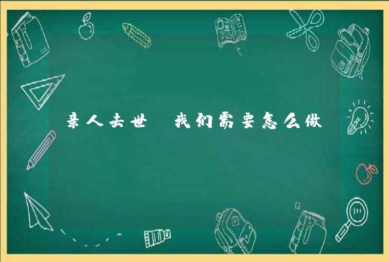 亲人去世，我们需要怎么做？,第1张