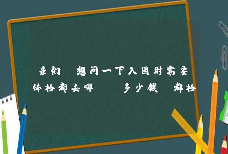 亲们，想问一下入园时需要体检都去哪？？多少钱？都检查啥？,第1张