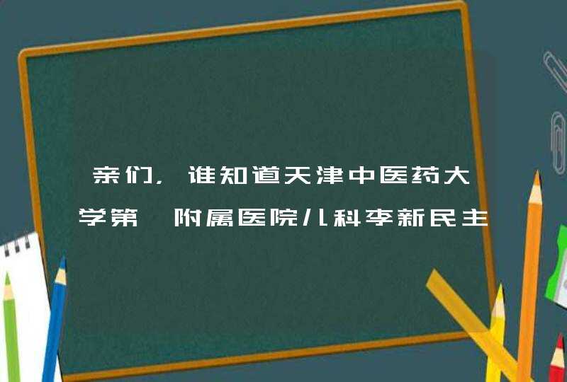 亲们，谁知道天津中医药大学第一附属医院儿科李新民主任的详细个人资料,第1张