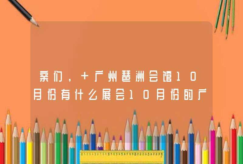 亲们， 广州琶洲会馆10月份有什么展会10月份的广交会有什么产品 .谢谢啦！！！,第1张