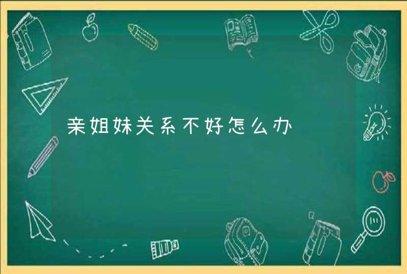 亲姐妹关系不好怎么办,第1张