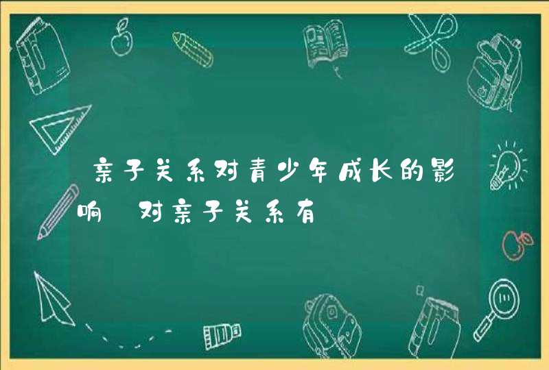 亲子关系对青少年成长的影响_对亲子关系有,第1张