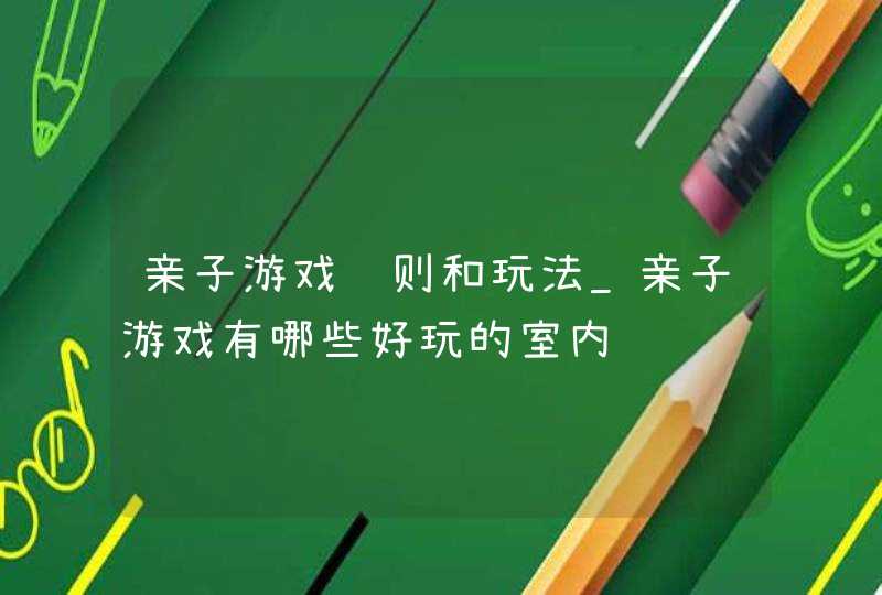 亲子游戏规则和玩法_亲子游戏有哪些好玩的室内,第1张