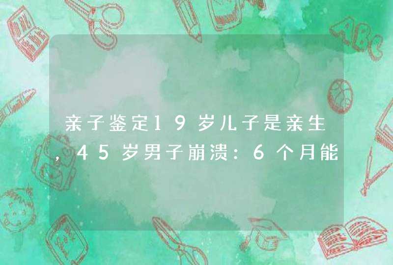 亲子鉴定19岁儿子是亲生，45岁男子崩溃：6个月能生出小孩吗 ？,第1张