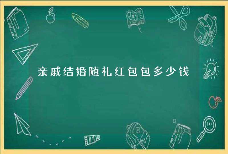 亲戚结婚随礼红包包多少钱,第1张