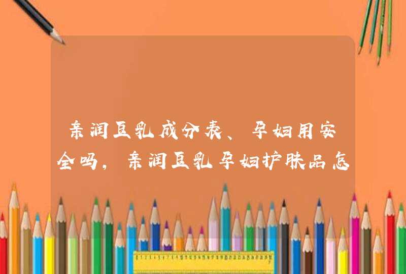 亲润豆乳成分表、孕妇用安全吗，亲润豆乳孕妇护肤品怎么样,第1张