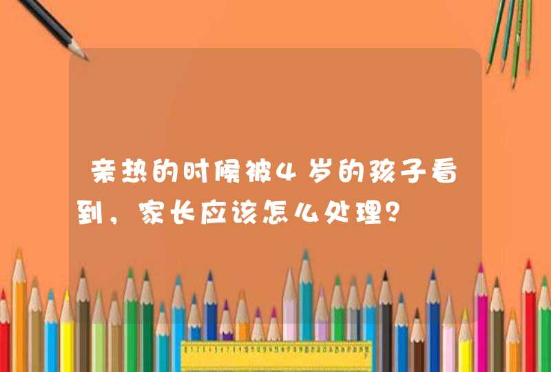 亲热的时候被4岁的孩子看到，家长应该怎么处理？,第1张