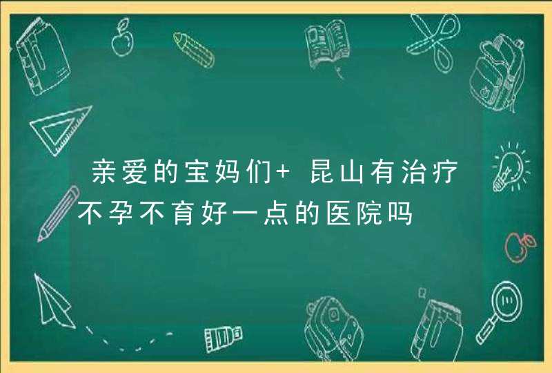 亲爱的宝妈们 昆山有治疗不孕不育好一点的医院吗,第1张