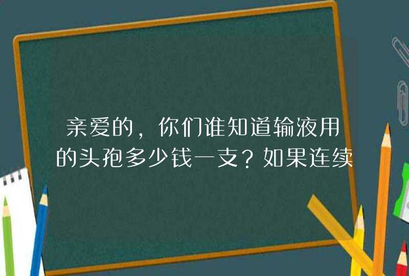 亲爱的，你们谁知道输液用的头孢多少钱一支？如果连续输液5天大概能花多少钱,第1张