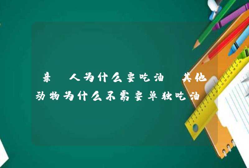 亲！人为什么要吃油，其他动物为什么不需要单独吃油？谢谢了！,第1张