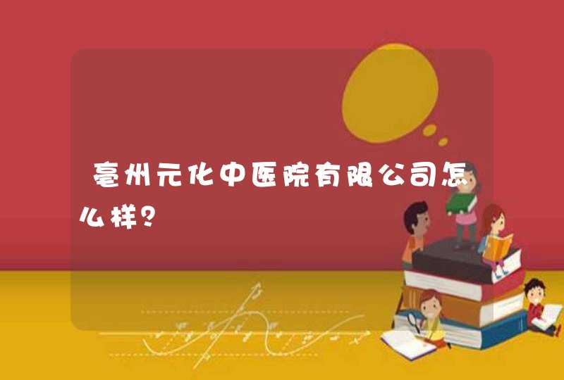 亳州元化中医院有限公司怎么样？,第1张