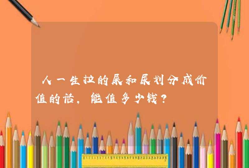 人一生拉的屎和尿划分成价值的话，能值多少钱？,第1张