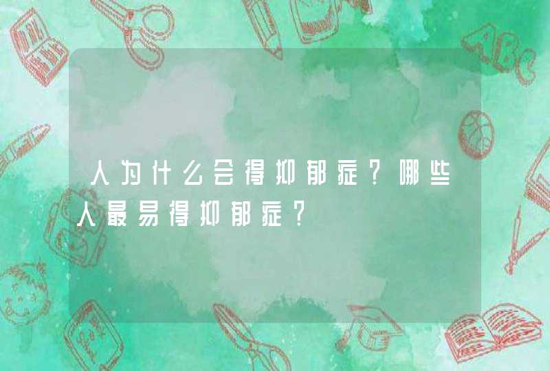 人为什么会得抑郁症？哪些人最易得抑郁症？,第1张